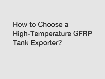 How to Choose a High-Temperature GFRP Tank Exporter?