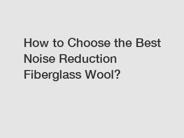 How to Choose the Best Noise Reduction Fiberglass Wool?