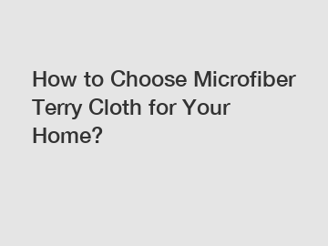 How to Choose Microfiber Terry Cloth for Your Home?