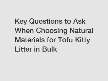 Key Questions to Ask When Choosing Natural Materials for Tofu Kitty Litter in Bulk