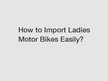 How to Import Ladies Motor Bikes Easily? How to Import Ladies Motor Bikes Easily?