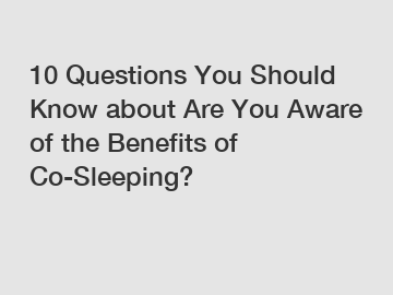 10 Questions You Should Know about Are You Aware of the Benefits of Co-Sleeping?