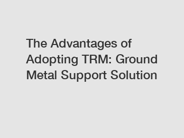 The Advantages of Adopting TRM: Ground Metal Support Solution