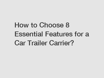 How to Choose 8 Essential Features for a Car Trailer Carrier?