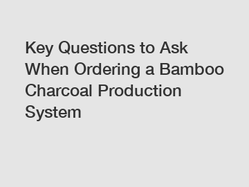 Key Questions to Ask When Ordering a Bamboo Charcoal Production System
