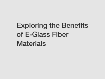 Exploring the Benefits of E-Glass Fiber Materials