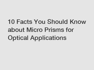 10 Facts You Should Know about Micro Prisms for Optical Applications