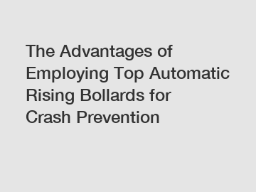 The Advantages of Employing Top Automatic Rising Bollards for Crash Prevention