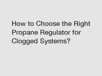 How to Choose the Right Propane Regulator for Clogged Systems?