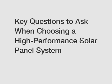 Key Questions to Ask When Choosing a High-Performance Solar Panel System
