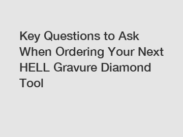 Key Questions to Ask When Ordering Your Next HELL Gravure Diamond Tool