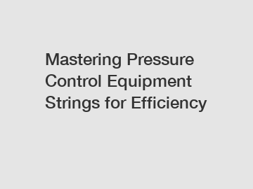 Mastering Pressure Control Equipment Strings for Efficiency
