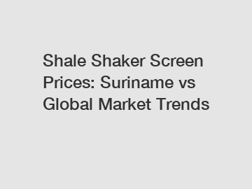 Shale Shaker Screen Prices: Suriname vs Global Market Trends Shale Shaker Screen Prices: Suriname vs Global Market Trends