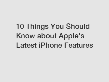 10 Things You Should Know about Apple's Latest iPhone Features