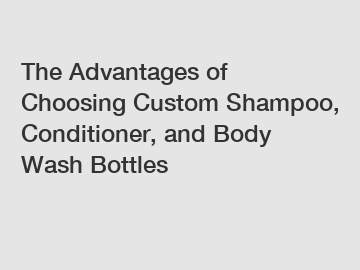 The Advantages of Choosing Custom Shampoo, Conditioner, and Body Wash Bottles