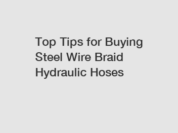 Top Tips for Buying Steel Wire Braid Hydraulic Hoses