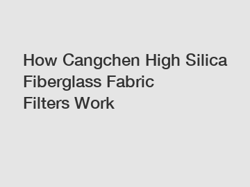 How Cangchen High Silica Fiberglass Fabric Filters Work