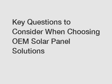 Key Questions to Consider When Choosing OEM Solar Panel Solutions