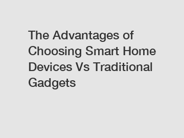 The Advantages of Choosing Smart Home Devices Vs Traditional Gadgets