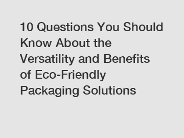 10 Questions You Should Know About the Versatility and Benefits of Eco-Friendly Packaging Solutions