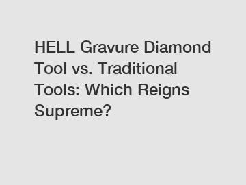 HELL Gravure Diamond Tool vs. Traditional Tools: Which Reigns Supreme?