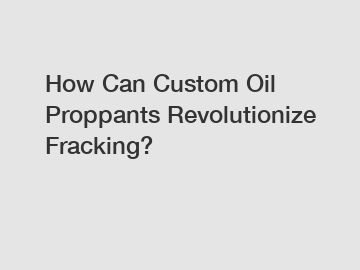 How Can Custom Oil Proppants Revolutionize Fracking?