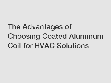 The Advantages of Choosing Coated Aluminum Coil for HVAC Solutions