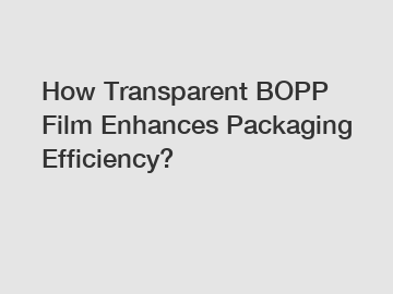 How Transparent BOPP Film Enhances Packaging Efficiency?