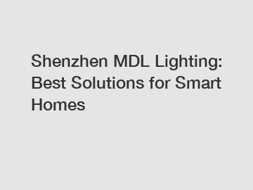 Shenzhen MDL Lighting: Best Solutions for Smart Homes