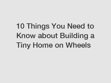 10 Things You Need to Know about Building a Tiny Home on Wheels