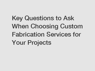 Key Questions to Ask When Choosing Custom Fabrication Services for Your Projects
