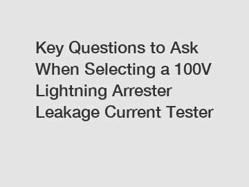 Key Questions to Ask When Selecting a 100V Lightning Arrester Leakage Current Tester