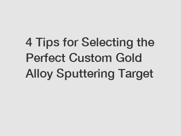 4 Tips for Selecting the Perfect Custom Gold Alloy Sputtering Target