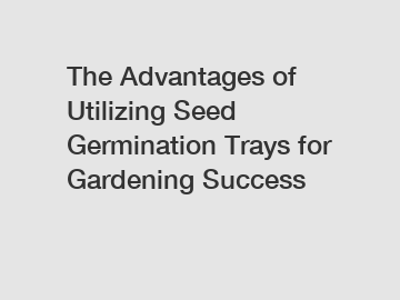 The Advantages of Utilizing Seed Germination Trays for Gardening Success