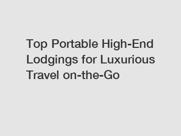 Top Portable High-End Lodgings for Luxurious Travel on-the-Go