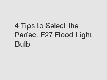 4 Tips to Select the Perfect E27 Flood Light Bulb