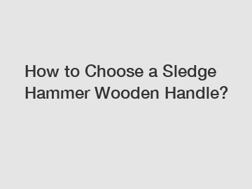 How to Choose a Sledge Hammer Wooden Handle?