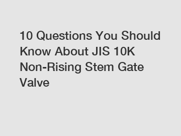 10 Questions You Should Know About JIS 10K Non-Rising Stem Gate Valve