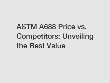 ASTM A688 Price vs. Competitors: Unveiling the Best Value