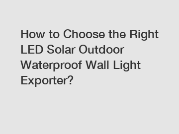 How to Choose the Right LED Solar Outdoor Waterproof Wall Light Exporter?