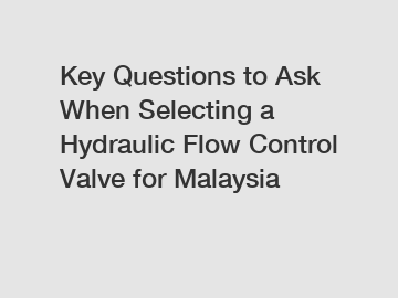 Key Questions to Ask When Selecting a Hydraulic Flow Control Valve for Malaysia