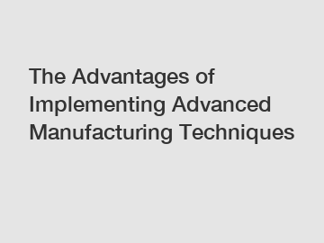 The Advantages of Implementing Advanced Manufacturing Techniques
