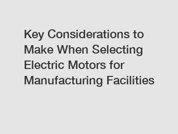 Key Considerations to Make When Selecting Electric Motors for Manufacturing Facilities