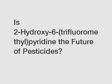 Is 2-Hydroxy-6-(trifluoromethyl)pyridine the Future of Pesticides?