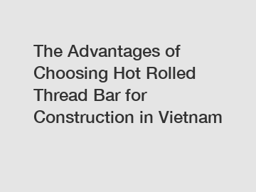 The Advantages of Choosing Hot Rolled Thread Bar for Construction in Vietnam