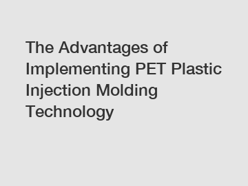 The Advantages of Implementing PET Plastic Injection Molding Technology