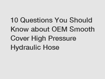 10 Questions You Should Know about OEM Smooth Cover High Pressure Hydraulic Hose