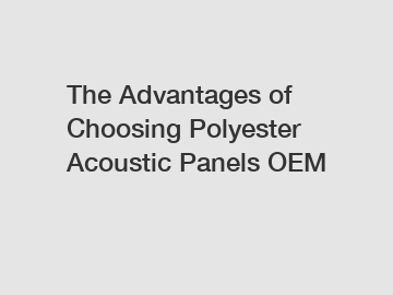 The Advantages of Choosing Polyester Acoustic Panels OEM
