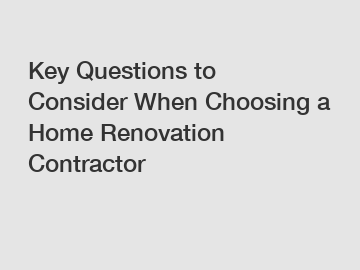 Key Questions to Consider When Choosing a Home Renovation Contractor