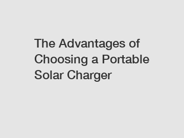 The Advantages of Choosing a Portable Solar Charger
